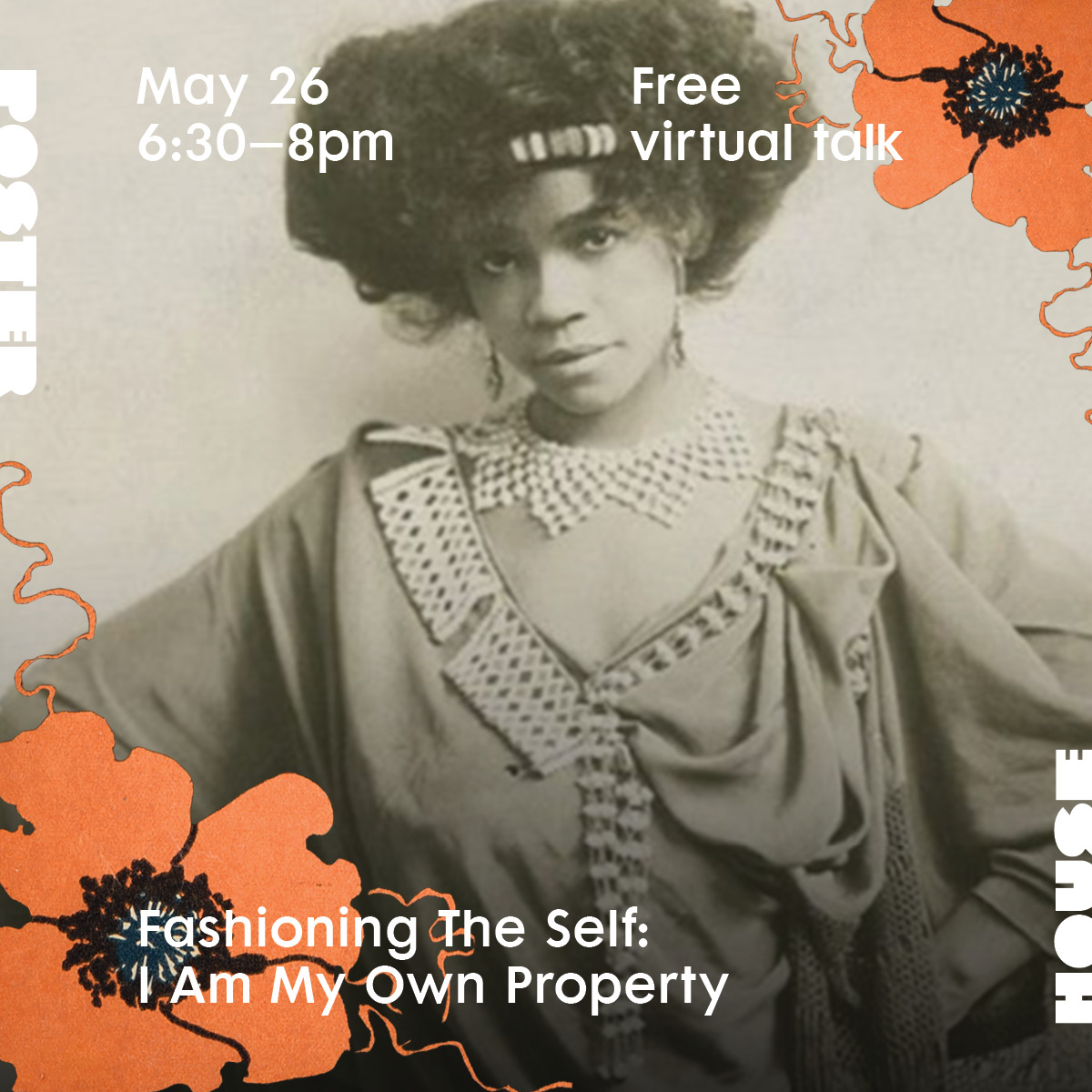 Announcement promoting event featuring Aita Baker in black and white overlaid with illustrated orange poppies. Text reads Poster House May 26 6:30 to 8pm Free virtual talk fashioning the self: I am my own property.