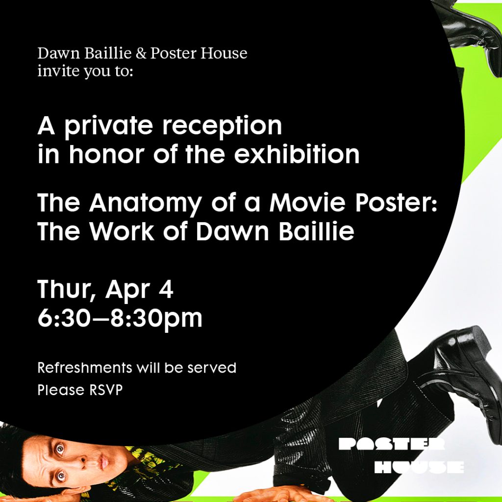 Dawn Baillie and Poster House for a private reception in honor of the exhibition The Anatomy of a Movie Poster: The Work of Dawn Baillie. Thursday, April 4, 6:30–8:30 pm. Refreshments will be served. Please RSVP.